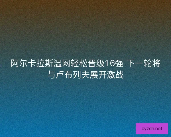 阿尔卡拉斯温网轻松晋级16强 下一轮将与卢布列夫展开激战