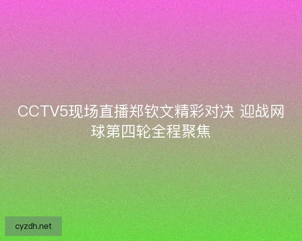 CCTV5现场直播郑钦文精彩对决 迎战网球第四轮全程聚焦