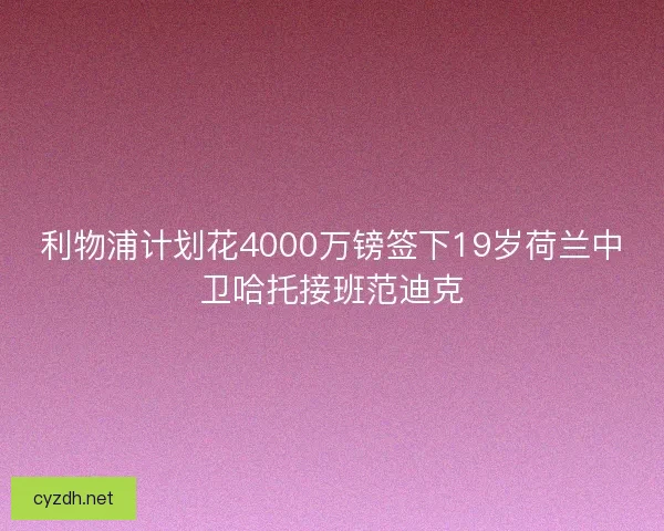 利物浦计划花4000万镑签下19岁荷兰中卫哈托接班范迪克