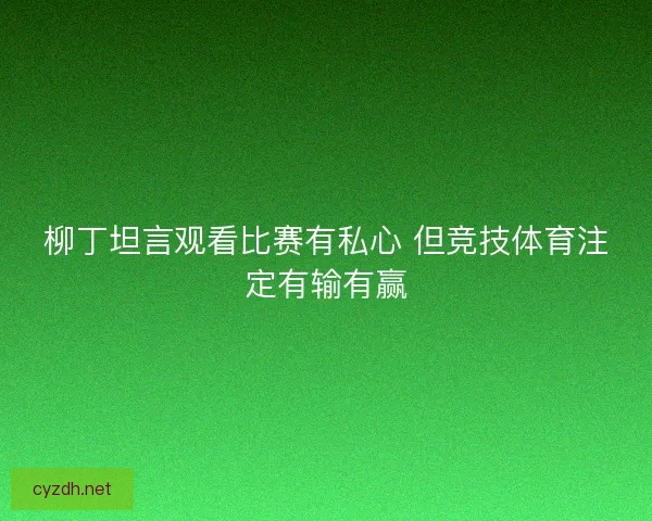 柳丁坦言观看比赛有私心 但竞技体育注定有输有赢