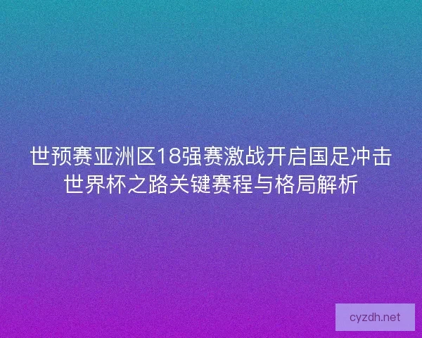 世预赛亚洲区18强赛激战开启国足冲击世界杯之路关键赛程与格局解析 世预赛亚洲区18强赛激战开启国足冲击世界杯之路关键赛程与格局解析