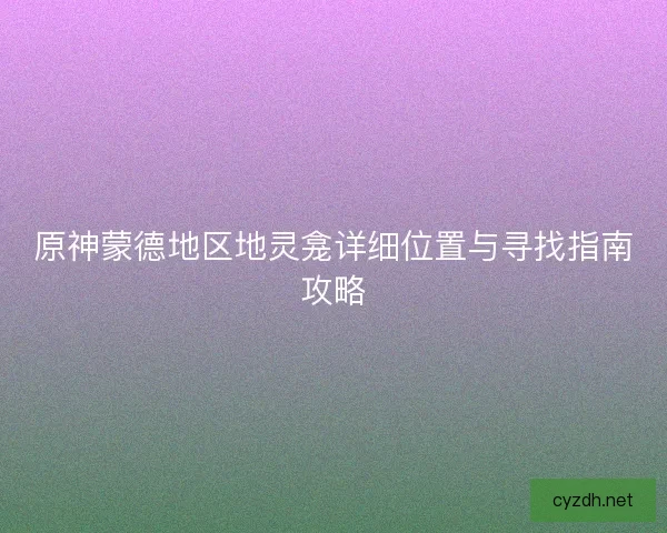 原神蒙德地区地灵龛详细位置与寻找指南攻略 原神蒙德地区地灵龛详细位置与寻找指南攻略