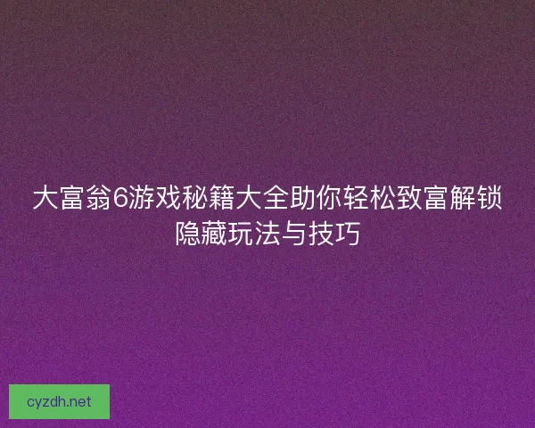 大富翁6游戏秘籍大全助你轻松致富解锁隐藏玩法与技巧 大富翁6游戏秘籍大全助你轻松致富解锁隐藏玩法与技巧
