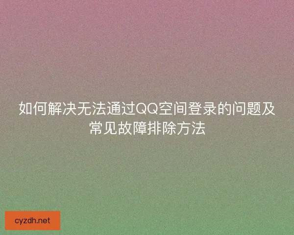 如何解决无法通过QQ空间登录的问题及常见故障排除方法 如何解决无法通过QQ空间登录的问题及常见故障排除方法