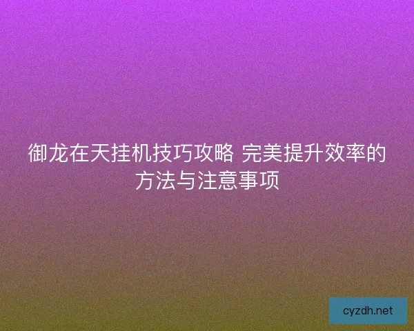 御龙在天挂机技巧攻略 完美提升效率的方法与注意事项 御龙在天挂机技巧攻略 完美提升效率的方法与注意事项