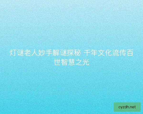灯谜老人妙手解谜探秘 千年文化流传百世智慧之光