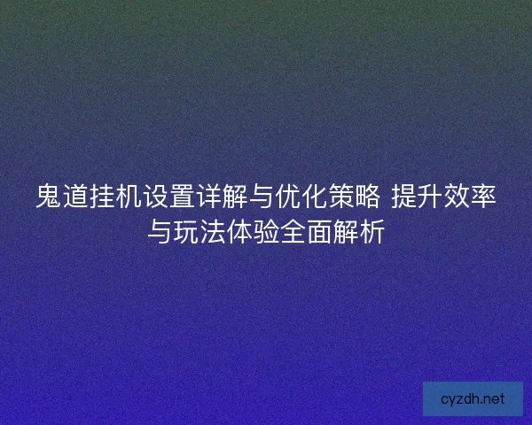 鬼道挂机设置详解与优化策略 提升效率与玩法体验全面解析