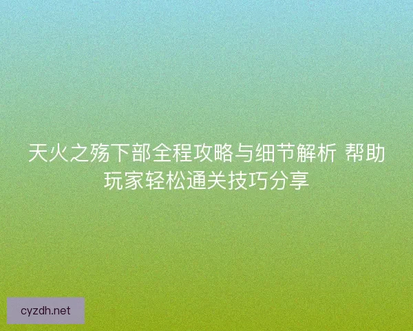 天火之殇下部全程攻略与细节解析 帮助玩家轻松通关技巧分享 天火之殇下部全程攻略与细节解析 帮助玩家轻松通关技巧分享