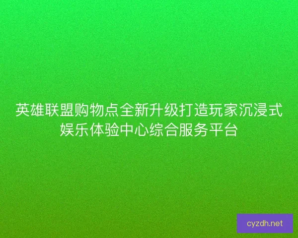 英雄联盟购物点全新升级打造玩家沉浸式娱乐体验中心综合服务平台 英雄联盟购物点全新升级打造玩家沉浸式娱乐体验中心综合服务平台