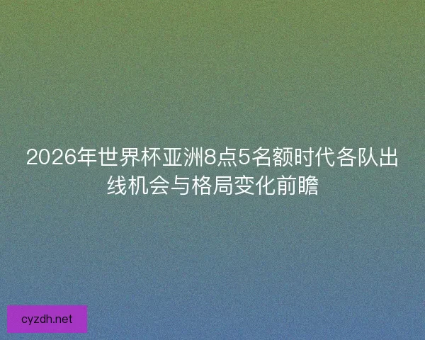 2026年世界杯亚洲8点5名额时代各队出线机会与格局变化前瞻