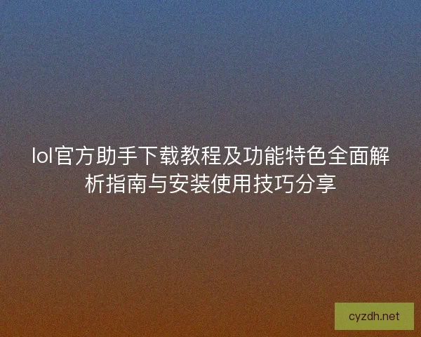 lol官方助手下载教程及功能特色全面解析指南与安装使用技巧分享