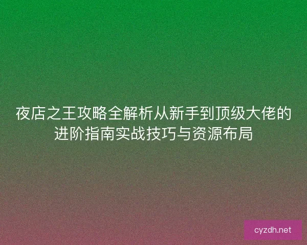 夜店之王攻略全解析从新手到顶级大佬的进阶指南实战技巧与资源布局 夜店之王攻略全解析从新手到顶级大佬的进阶指南实战技巧与资源布局
