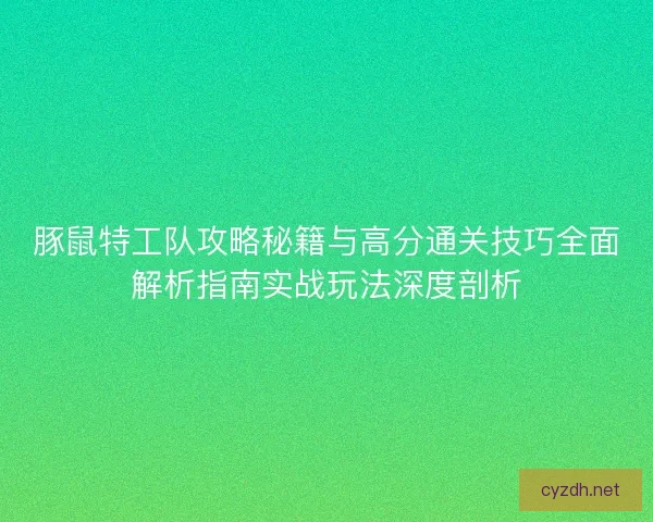 豚鼠特工队攻略秘籍与高分通关技巧全面解析指南实战玩法深度剖析 豚鼠特工队攻略秘籍与高分通关技巧全面解析指南实战玩法深度剖析