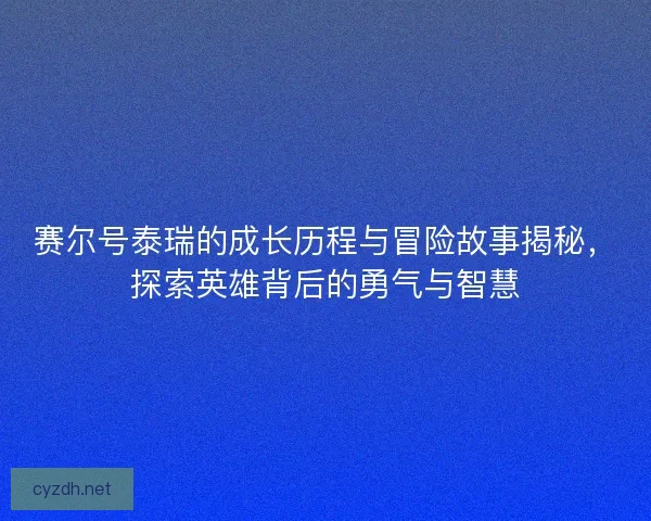 赛尔号泰瑞的成长历程与冒险故事揭秘，探索英雄背后的勇气与智慧