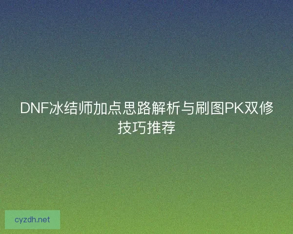 DNF冰结师加点思路解析与刷图PK双修技巧推荐