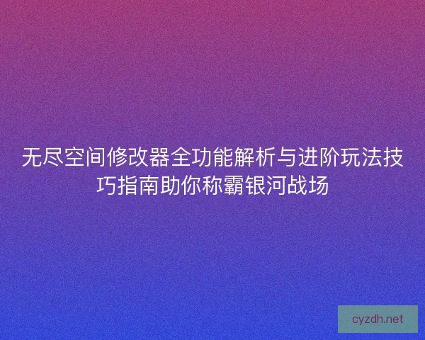 无尽空间修改器全功能解析与进阶玩法技巧指南助你称霸银河战场