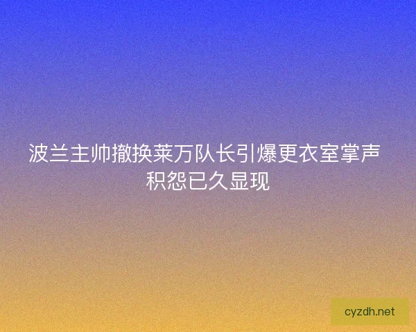 波兰主帅撤换莱万队长引爆更衣室掌声 积怨已久显现