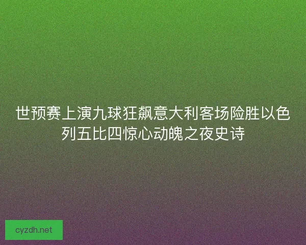 世预赛上演九球狂飙意大利客场险胜以色列五比四惊心动魄之夜史诗