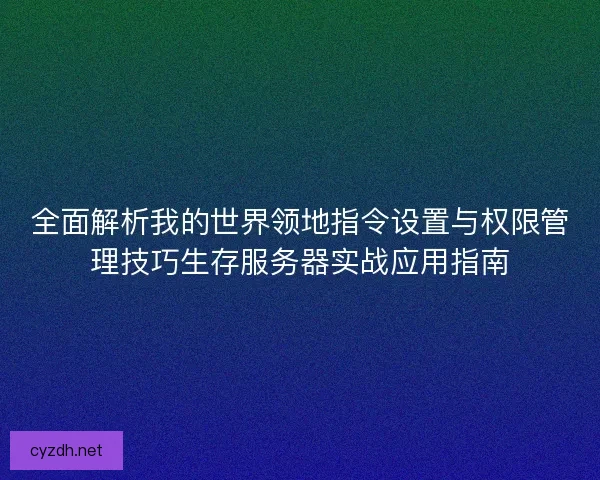 全面解析我的世界领地指令设置与权限管理技巧生存服务器实战应用指南