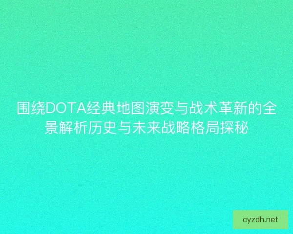 围绕DOTA经典地图演变与战术革新的全景解析历史与未来战略格局探秘