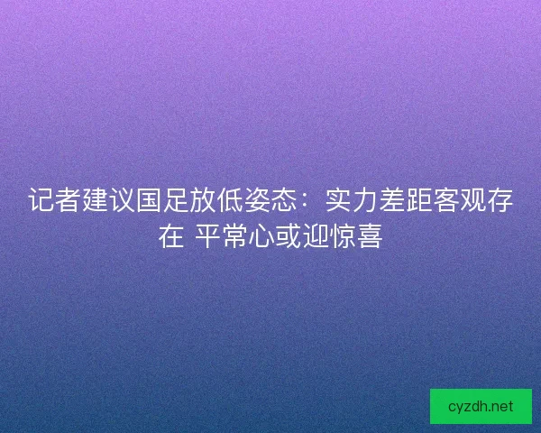 记者建议国足放低姿态：实力差距客观存在 平常心或迎惊喜