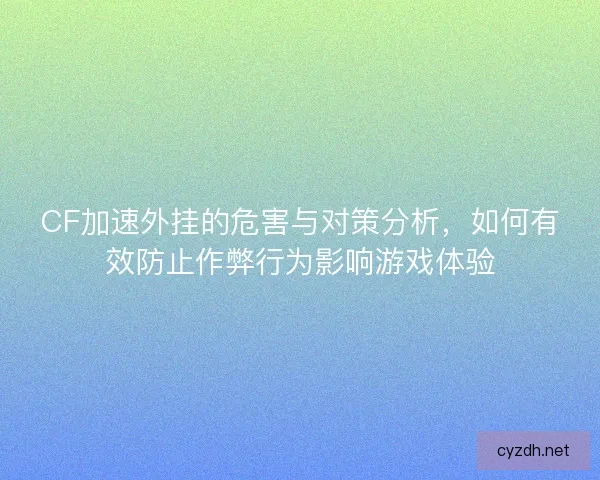 CF加速外挂的危害与对策分析,如何有效防止作弊行为影响游戏体验 CF加速外挂的危害与对策分析,如何有效防止作弊行为影响游戏体验