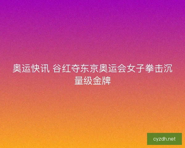 奥运快讯 谷红夺东京奥运会女子拳击沉量级金牌