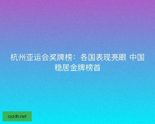 杭州亚运会奖牌榜：各国表现亮眼 中国稳居金牌榜首