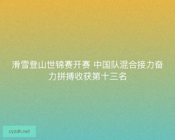 滑雪登山世锦赛开赛 中国队混合接力奋力拼搏收获第十三名