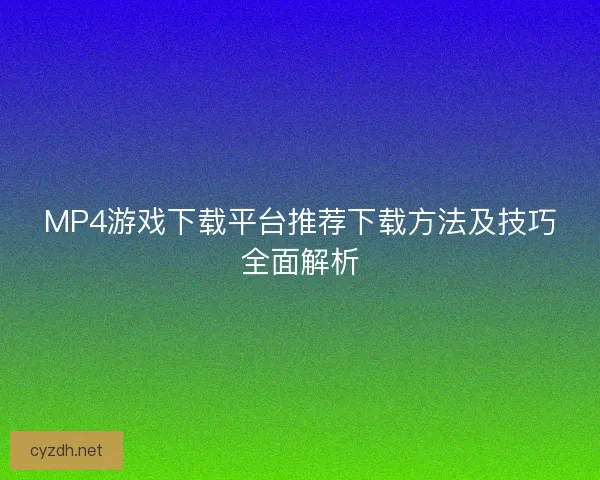 MP4游戏下载平台推荐下载方法及技巧全面解析