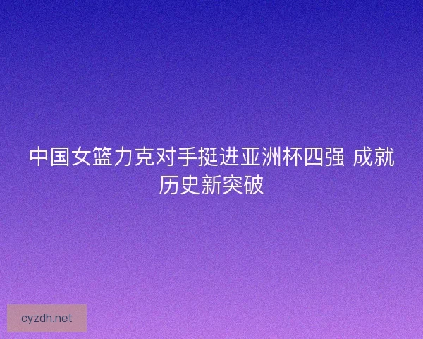 中国女篮力克对手挺进亚洲杯四强 成就历史新突破 中国女篮力克对手挺进亚洲杯四强 成就历史新突破