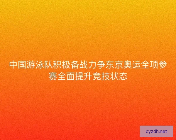 中国游泳队积极备战力争东京奥运全项参赛全面提升竞技状态