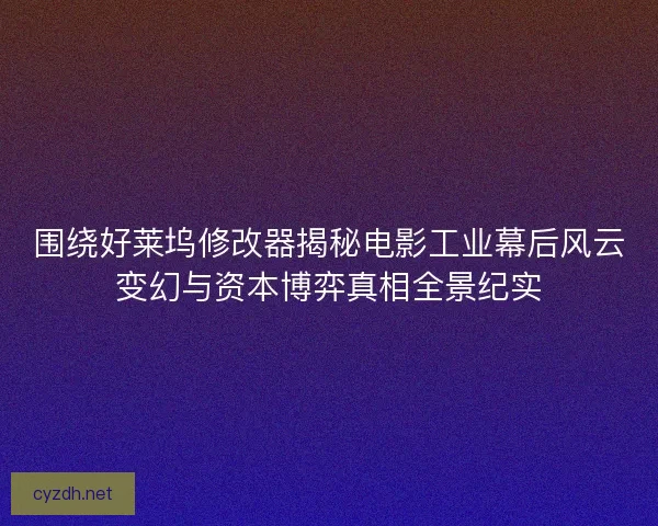 围绕好莱坞修改器揭秘电影工业幕后风云变幻与资本博弈真相全景纪实