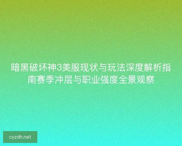 暗黑破坏神3美服现状与玩法深度解析指南赛季冲层与职业强度全景观察