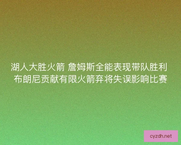 湖人大胜火箭 詹姆斯全能表现带队胜利 布朗尼贡献有限火箭弃将失误影响比赛 湖人大胜火箭 詹姆斯全能表现带队胜利 布朗尼贡献有限火箭弃将失误影响比赛