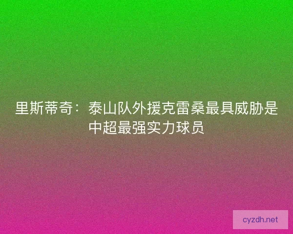 里斯蒂奇:泰山队外援克雷桑最具威胁是中超最强实力球员 里斯蒂奇:泰山队外援克雷桑最具威胁是中超最强实力球员