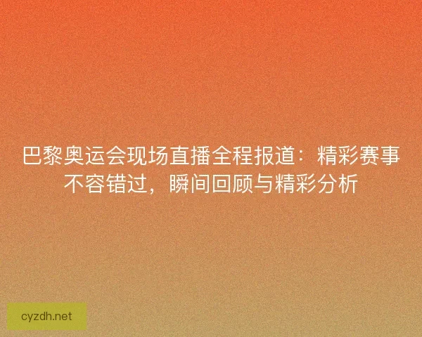 巴黎奥运会现场直播全程报道：精彩赛事不容错过，瞬间回顾与精彩分析