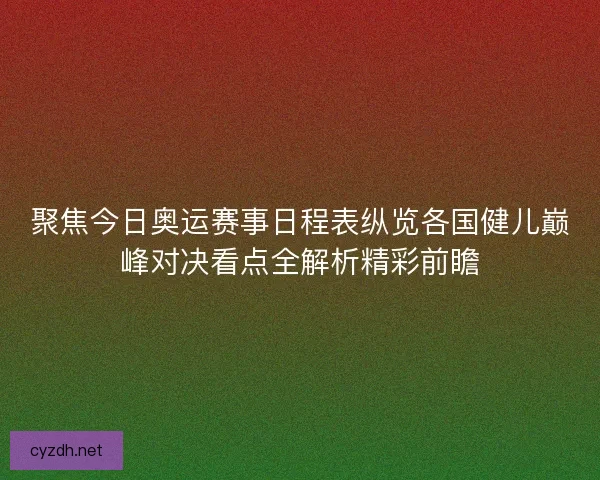 聚焦今日奥运赛事日程表纵览各国健儿巅峰对决看点全解析精彩前瞻