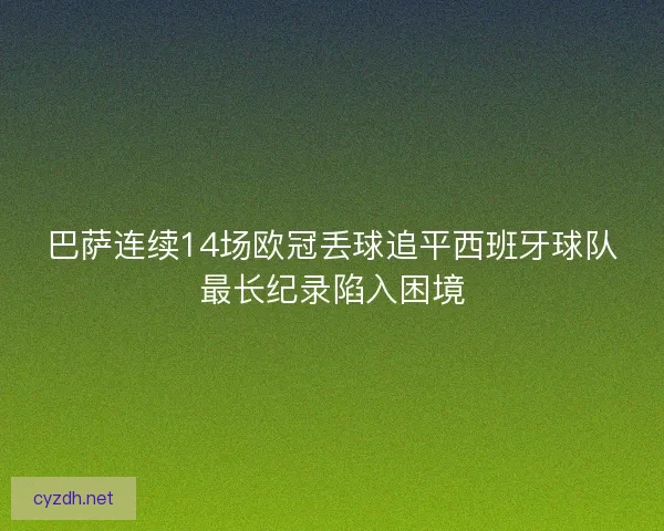 巴萨连续14场欧冠丢球追平西班牙球队最长纪录陷入困境