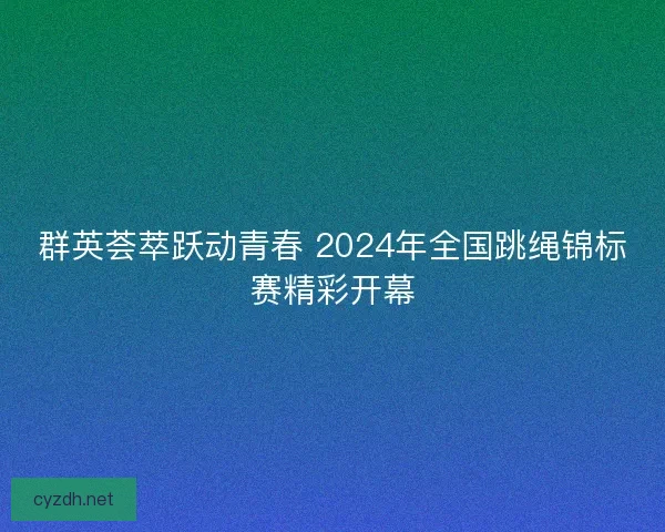 群英荟萃跃动青春 2024年全国跳绳锦标赛精彩开幕