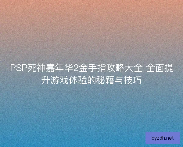 PSP死神嘉年华2金手指攻略大全 全面提升游戏体验的秘籍与技巧 PSP死神嘉年华2金手指攻略大全 全面提升游戏体验的秘籍与技巧