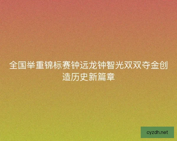 全国举重锦标赛钟远龙钟智光双双夺金创造历史新篇章 全国举重锦标赛钟远龙钟智光双双夺金创造历史新篇章