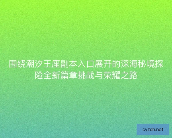 围绕潮汐王座副本入口展开的深海秘境探险全新篇章挑战与荣耀之路