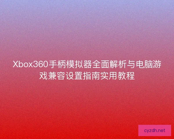 Xbox360手柄模拟器全面解析与电脑游戏兼容设置指南实用教程