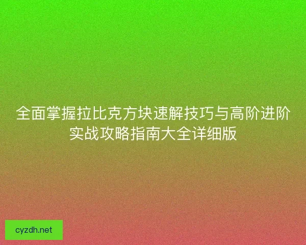 全面掌握拉比克方块速解技巧与高阶进阶实战攻略指南大全详细版 全面掌握拉比克方块速解技巧与高阶进阶实战攻略指南大全详细版
