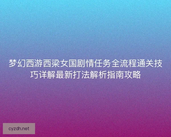 梦幻西游西梁女国剧情任务全流程通关技巧详解最新打法解析指南攻略
