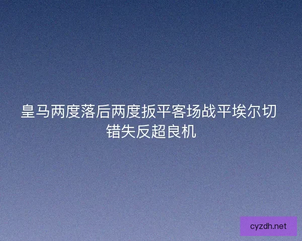 皇马两度落后两度扳平客场战平埃尔切 错失反超良机 皇马两度落后两度扳平客场战平埃尔切 错失反超良机