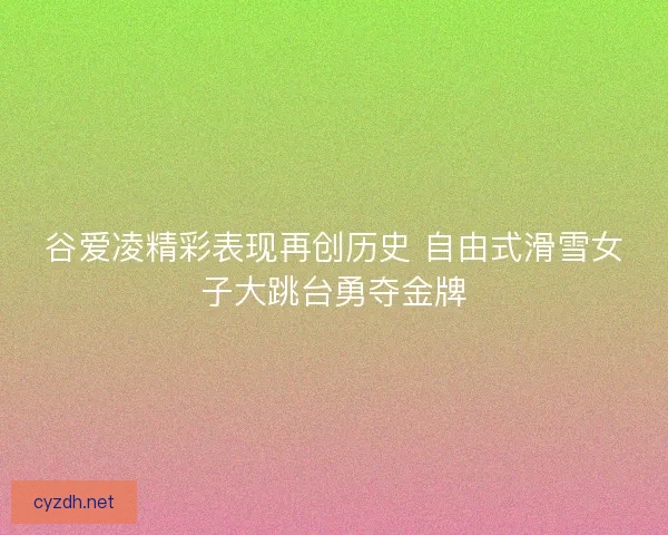 谷爱凌精彩表现再创历史 自由式滑雪女子大跳台勇夺金牌 谷爱凌精彩表现再创历史 自由式滑雪女子大跳台勇夺金牌