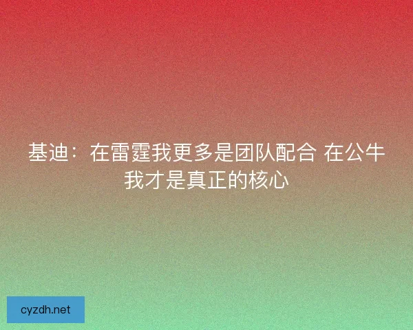 基迪:在雷霆我更多是团队配合 在公牛我才是真正的核心 基迪:在雷霆我更多是团队配合 在公牛我才是真正的核心