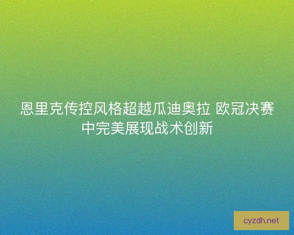 恩里克传控风格超越瓜迪奥拉 欧冠决赛中完美展现战术创新